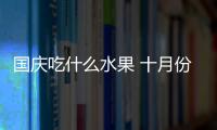 國慶吃什么水果 十月份必吃水果推薦