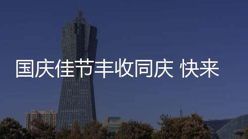 國慶佳節豐收同慶 快來這場田園派對赴“豐收之約”