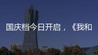 國慶檔今日開啟，《我和我的父輩》四個單元影片，你最想看哪個？