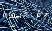 國(guó)慶開車出行，“腰”不“腰”注意點(diǎn)什么？