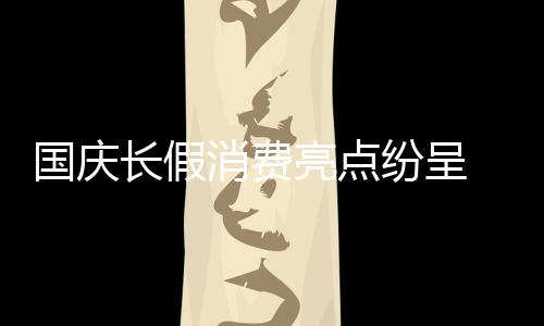 國慶長假消費亮點紛呈 彰顯巨大內(nèi)需潛力