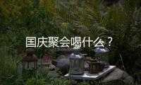 國慶聚會喝什么？