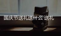 國慶節送禮送什么 送禮排名推薦