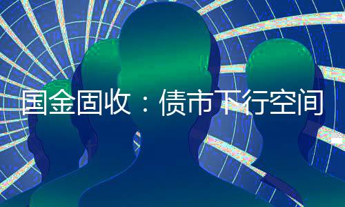 國(guó)金固收：債市下行空間打開(kāi)，本輪10Y國(guó)債利率下限或?qū)⑼黄?.6%