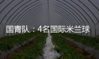 國青隊：4名國際米蘭球員入選
