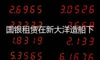 國銀租賃在新大洋造船下單4艘散貨船！