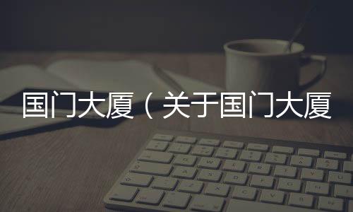 國門大廈（關于國門大廈的基本情況說明介紹）