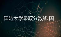 國防大學錄取分數線 國防科技大學錄取分數線有多少