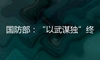 國(guó)防部：“以武謀獨(dú)”終將以失敗告終