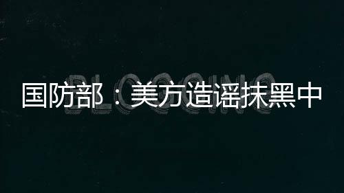 國防部：美方造謠抹黑中國軍隊 罔顧事實散布偏見