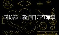 國防部：敦促日方在軍事安全領域謹言慎行