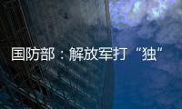 國防部：解放軍打“獨(dú)”促統(tǒng)不停步，挫敗外來干涉不手軟
