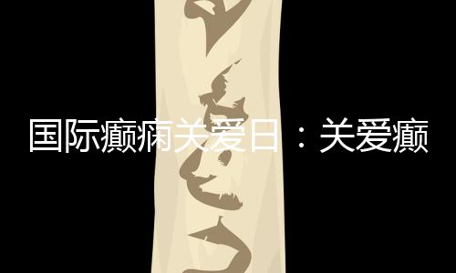國際癲癇關愛日：關愛癲癇患者