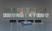 國際空間站（關于國際空間站的基本情況說明介紹）