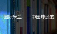 國際米蘭——中國球迷的最愛