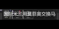國際米蘭用莫菲奧交換馬爾奇奧尼？