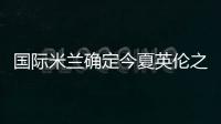 國際米蘭確定今夏英倫之行