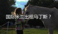 國際米蘭出租馬丁斯？
