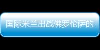 國際米蘭出戰(zhàn)佛羅倫薩的20人大名單