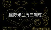 國(guó)際米蘭周三訓(xùn)練