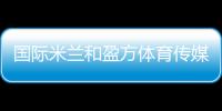 國際米蘭和盈方體育傳媒簽訂4年合約