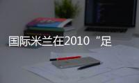 國際米蘭在2010“足球奧斯卡”中載譽而歸