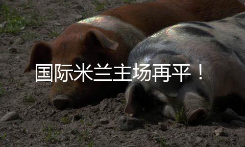 國際米蘭主場再平！