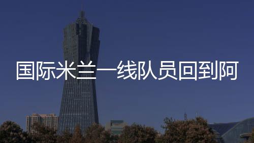 國際米蘭一線隊員回到阿皮亞諾進行訓練