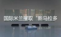 國際米蘭攫取“新馬拉多納”