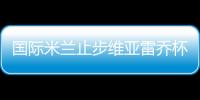 國(guó)際米蘭止步維亞雷喬杯半決賽