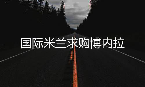 國際米蘭求購博內拉