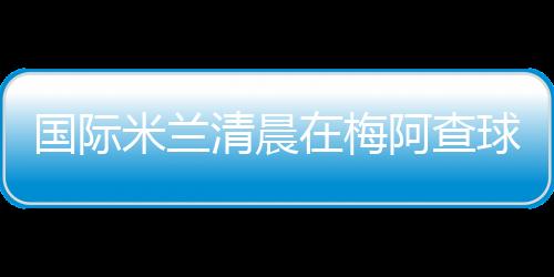 國(guó)際米蘭清晨在梅阿查球場(chǎng)與球迷同慶歐冠奪冠