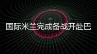 國際米蘭完成備戰開赴巴勒莫