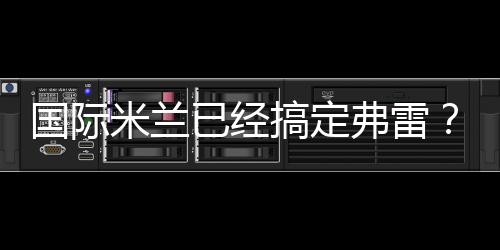 國際米蘭已經搞定弗雷？