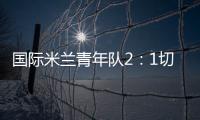 國際米蘭青年隊2：1切塞納