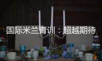 國(guó)際米蘭青訓(xùn)：超越期待的成功