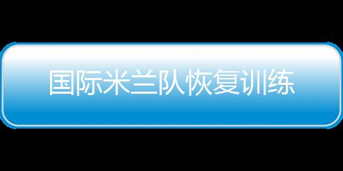 國際米蘭隊恢復訓練