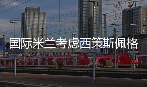 國際米蘭考慮西策斯佩格