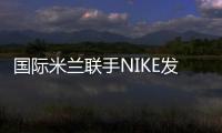 國際米蘭聯手NIKE發布2010/11賽季新主場球..