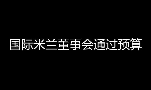 國際米蘭董事會通過預算