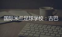國際米蘭足球?qū)W校：古巴東部美麗的鄉(xiāng)村
