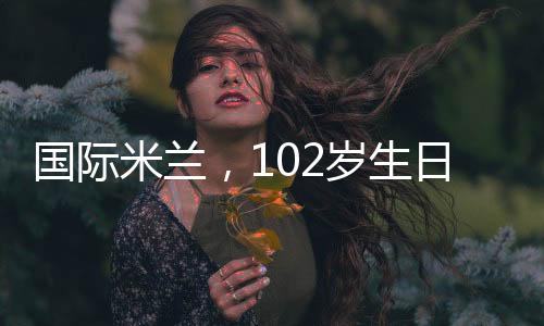 國際米蘭,102歲生日快樂!!