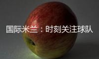 國際米蘭：時刻關注球隊