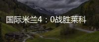 國際米蘭4：0戰勝萊科