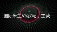國際米蘭VS羅馬，主裁判貝爾貢齊