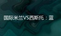 國際米蘭VS西斯托：藍(lán)黑軍2004年的最后一場比賽