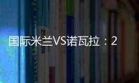 國際米蘭VS諾瓦拉：22人大名單