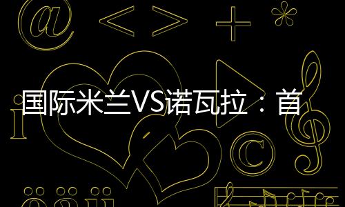 國際米蘭VS諾瓦拉：首發名單