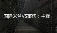 國(guó)際米蘭VS萊切：主裁判古伊達(dá)