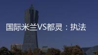 國際米蘭VS都靈：執法裁判確定